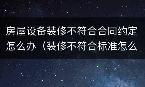 房屋设备装修不符合合同约定怎么办（装修不符合标准怎么赔偿）