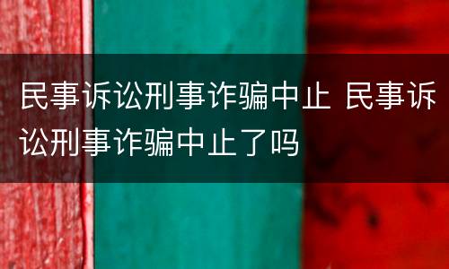 民事诉讼刑事诈骗中止 民事诉讼刑事诈骗中止了吗