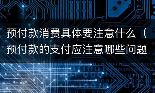 预付款消费具体要注意什么（预付款的支付应注意哪些问题?）
