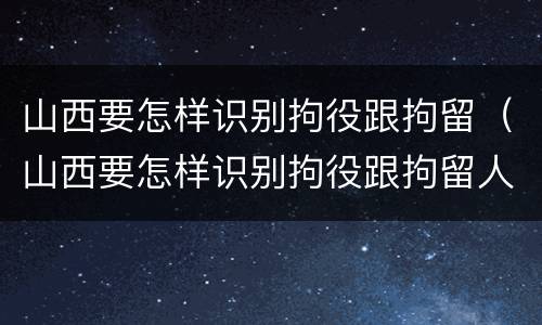 山西要怎样识别拘役跟拘留（山西要怎样识别拘役跟拘留人员）