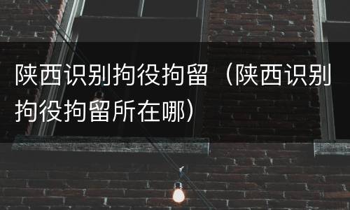 陕西识别拘役拘留（陕西识别拘役拘留所在哪）