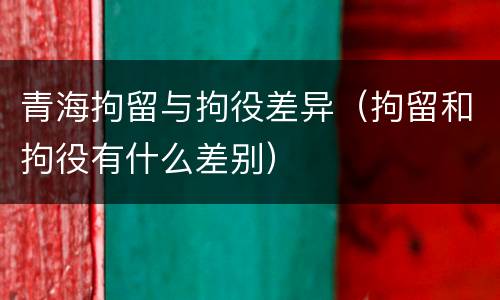青海拘留与拘役差异（拘留和拘役有什么差别）