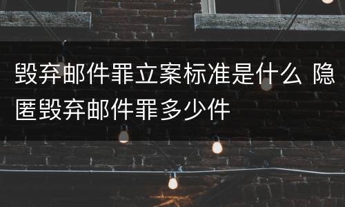 毁弃邮件罪立案标准是什么 隐匿毁弃邮件罪多少件