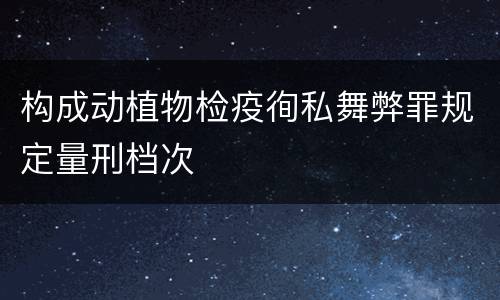 构成动植物检疫徇私舞弊罪规定量刑档次