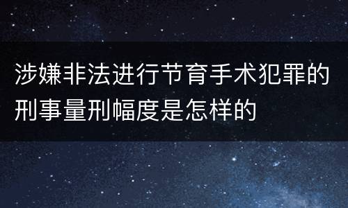 涉嫌非法进行节育手术犯罪的刑事量刑幅度是怎样的