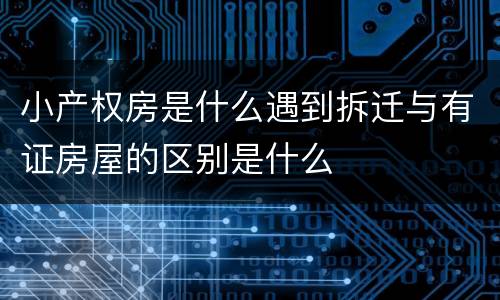 小产权房是什么遇到拆迁与有证房屋的区别是什么