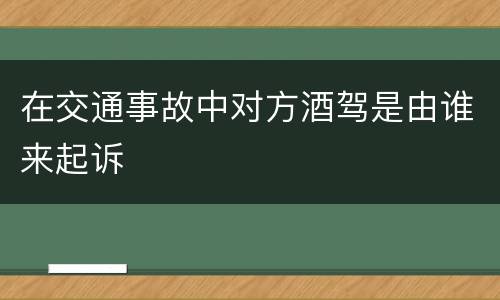 在交通事故中对方酒驾是由谁来起诉