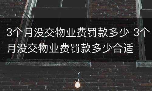 3个月没交物业费罚款多少 3个月没交物业费罚款多少合适