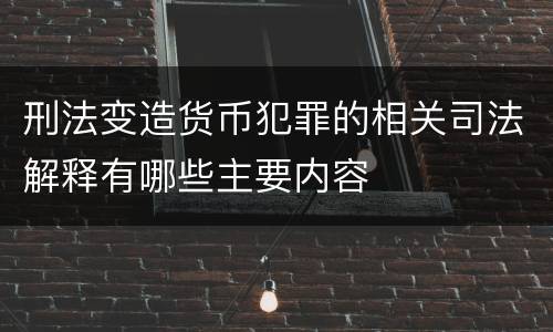 刑法变造货币犯罪的相关司法解释有哪些主要内容