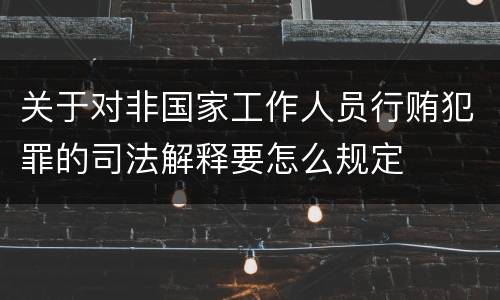 关于对非国家工作人员行贿犯罪的司法解释要怎么规定