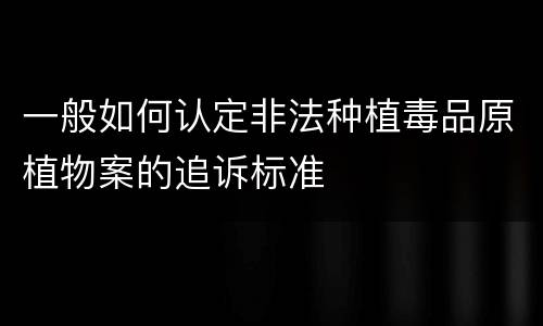 一般如何认定非法种植毒品原植物案的追诉标准