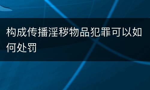 构成传播淫秽物品犯罪可以如何处罚