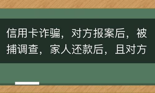 信用卡诈骗，对方报案后，被捕调查，家人还款后，且对方不追求责任，是不是就没事了