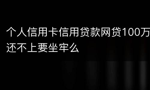 个人信用卡信用贷款网贷100万还不上要坐牢么