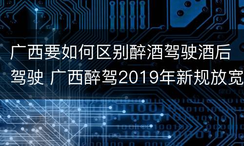 广西要如何区别醉酒驾驶酒后驾驶 广西醉驾2019年新规放宽