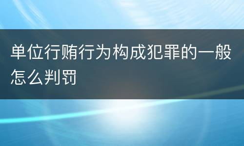 单位行贿行为构成犯罪的一般怎么判罚