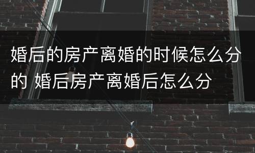 婚后的房产离婚的时候怎么分的 婚后房产离婚后怎么分