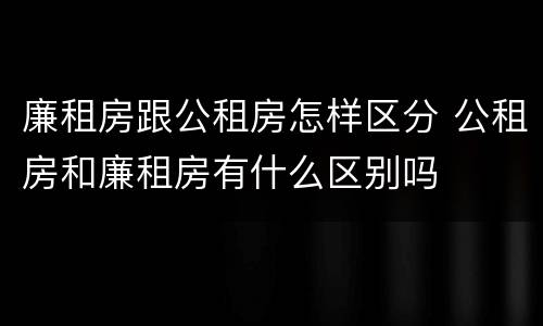 廉租房跟公租房怎样区分 公租房和廉租房有什么区别吗