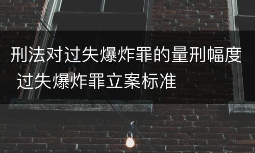 刑法对过失爆炸罪的量刑幅度 过失爆炸罪立案标准