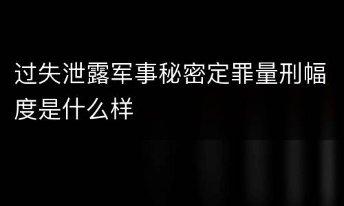 过失泄露军事秘密定罪量刑幅度是什么样