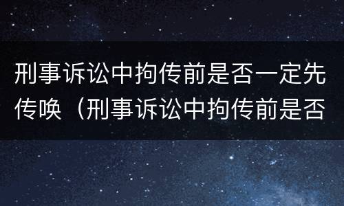 刑事诉讼中拘传前是否一定先传唤（刑事诉讼中拘传前是否一定先传唤辩护人）