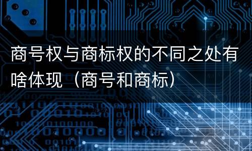 商号权与商标权的不同之处有啥体现（商号和商标）