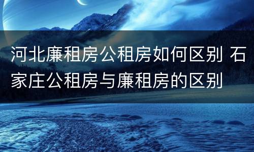 河北廉租房公租房如何区别 石家庄公租房与廉租房的区别