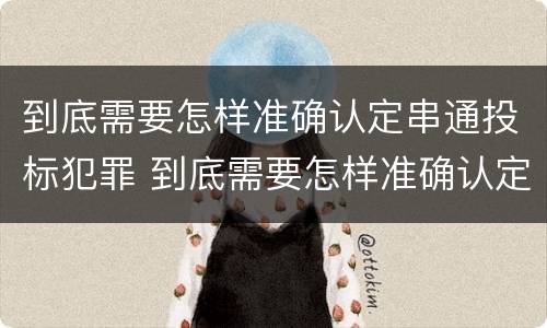 到底需要怎样准确认定串通投标犯罪 到底需要怎样准确认定串通投标犯罪行为