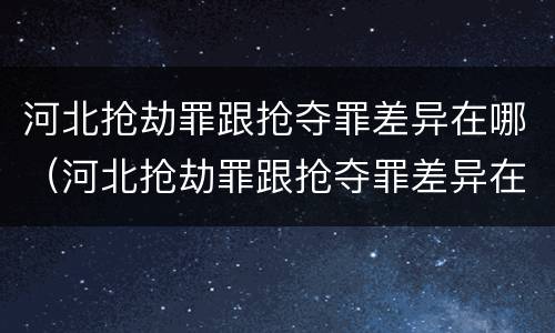 河北抢劫罪跟抢夺罪差异在哪（河北抢劫罪跟抢夺罪差异在哪查）