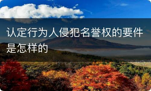 认定行为人侵犯名誉权的要件是怎样的