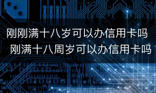 刚刚满十八岁可以办信用卡吗 刚满十八周岁可以办信用卡吗?