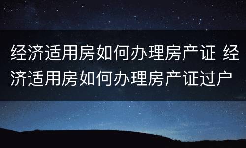 经济适用房如何办理房产证 经济适用房如何办理房产证过户