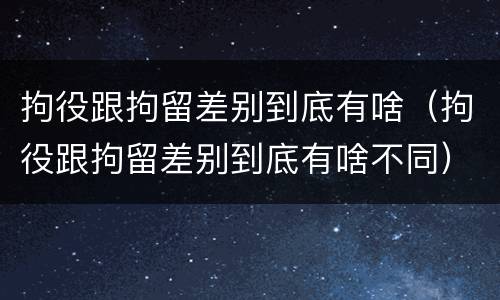 拘役跟拘留差别到底有啥（拘役跟拘留差别到底有啥不同）