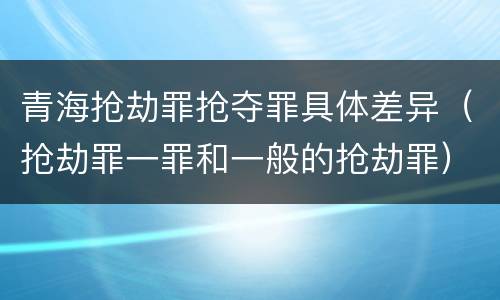 青海抢劫罪抢夺罪具体差异（抢劫罪一罪和一般的抢劫罪）