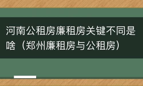 河南公租房廉租房关键不同是啥（郑州廉租房与公租房）