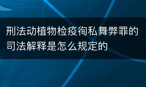 刑法动植物检疫徇私舞弊罪的司法解释是怎么规定的
