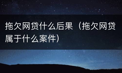 拖欠网贷什么后果（拖欠网贷属于什么案件）
