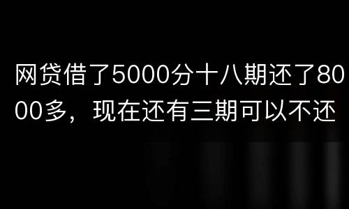 网贷借了5000分十八期还了8000多，现在还有三期可以不还吗