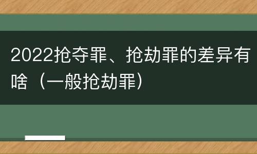 2022抢夺罪、抢劫罪的差异有啥（一般抢劫罪）