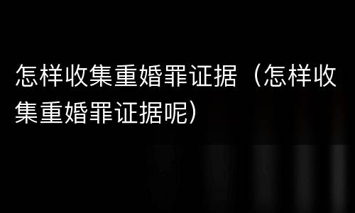 怎样收集重婚罪证据（怎样收集重婚罪证据呢）