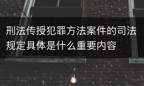 刑法传授犯罪方法案件的司法规定具体是什么重要内容