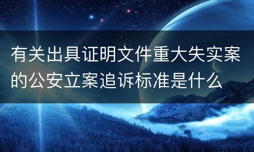 有关出具证明文件重大失实案的公安立案追诉标准是什么