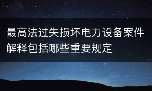 最高法过失损坏电力设备案件解释包括哪些重要规定