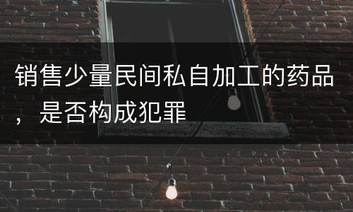 销售少量民间私自加工的药品，是否构成犯罪