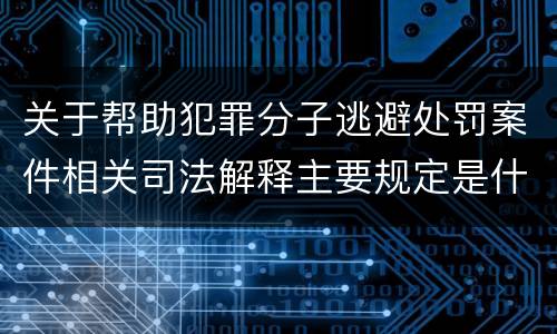 关于帮助犯罪分子逃避处罚案件相关司法解释主要规定是什么