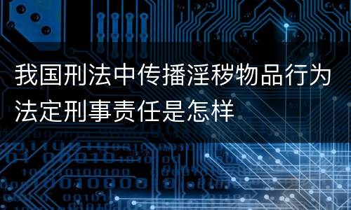 我国刑法中传播淫秽物品行为法定刑事责任是怎样