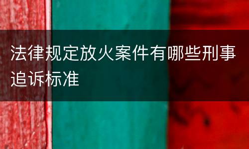 法律规定放火案件有哪些刑事追诉标准