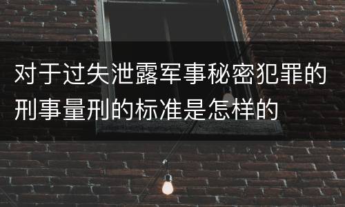 对于过失泄露军事秘密犯罪的刑事量刑的标准是怎样的
