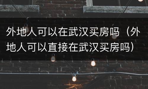 外地人可以在武汉买房吗（外地人可以直接在武汉买房吗）