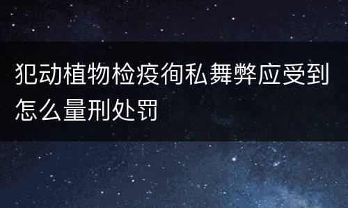 犯动植物检疫徇私舞弊应受到怎么量刑处罚